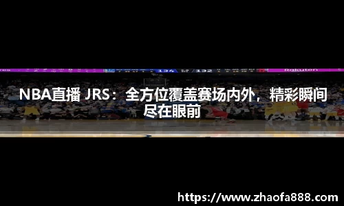 NBA直播 JRS：全方位覆盖赛场内外，精彩瞬间尽在眼前