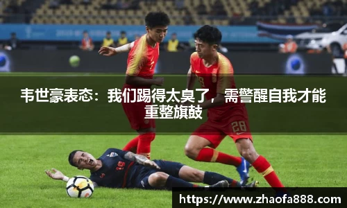 韦世豪表态：我们踢得太臭了，需警醒自我才能重整旗鼓